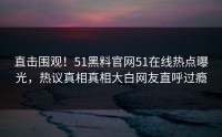 直击围观！51黑料官网51在线热点曝光，热议真相真相大白网友直呼过瘾