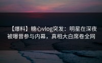 【爆料】糖心vlog突发：明星在深夜被曝曾参与内幕，真相大白席卷全网