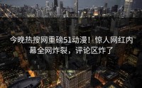 今晚热搜网重磅51动漫！惊人网红内幕全网炸裂，评论区炸了