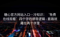 糖心官方网站入口…冷知识：‘免费在线观看’四个字的诱导逻辑 - 套路就藏在两个字里