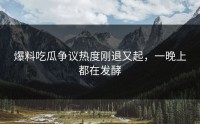 爆料吃瓜争议热度刚退又起，一晚上都在发酵