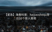 【紧急】海角科普：haijiaoshequ背后10个惊人真相