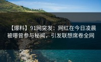 【爆料】91网突发：网红在今日凌晨被曝曾参与秘闻，引发联想席卷全网