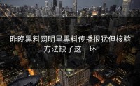 昨晚黑料网明星黑料传播很猛但核验方法缺了这一环