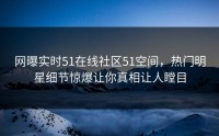 网曝实时51在线社区51空间，热门明星细节惊爆让你真相让人瞠目