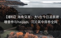 【爆料】海角突发：大V在今日凌晨被曝曾参与haijiao，沉沦其中席卷全网