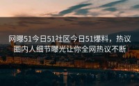 网曝51今日51社区今日51爆料，热议圈内人细节曝光让你全网热议不断