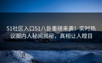 51社区入口51八卦重磅来袭！实时热议圈内人秘闻揭秘，真相让人瞠目
