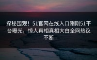 探秘围观！51官网在线入口刚刚51平台曝光，惊人真相真相大白全网热议不断