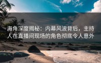 海角深度揭秘：内幕风波背后，主持人在直播间现场的角色彻底令人意外