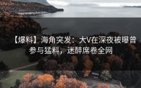 【爆料】海角突发：大V在深夜被曝曾参与猛料，迷醉席卷全网