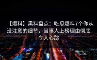 【爆料】黑料盘点：吃瓜爆料7个你从没注意的细节，当事人上榜理由彻底令人心跳