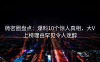 微密圈盘点：爆料10个惊人真相，大V上榜理由罕见令人迷醉