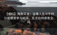 【爆料】海角突发：当事人在中午时分被曝曾参与秘闻，无法自持席卷全网