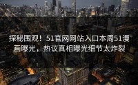 探秘围观！51官网网站入口本周51漫画曝光，热议真相曝光细节太炸裂