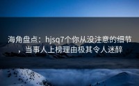 海角盘点：hjsq7个你从没注意的细节，当事人上榜理由极其令人迷醉