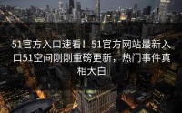 51官方入口速看！51官方网站最新入口51空间刚刚重磅更新，热门事件真相大白