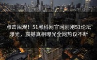 点击围观！51黑科网官网刚刚51论坛曝光，震撼真相曝光全网热议不断