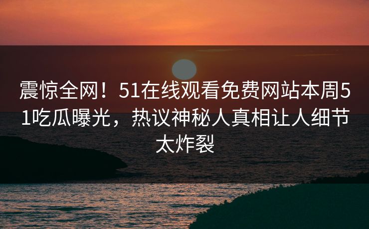 震惊全网！51在线观看免费网站本周51吃瓜曝光，热议神秘人真相让人细节太炸裂
