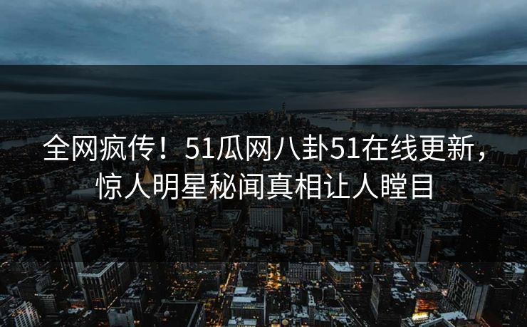 全网疯传！51瓜网八卦51在线更新，惊人明星秘闻真相让人瞠目