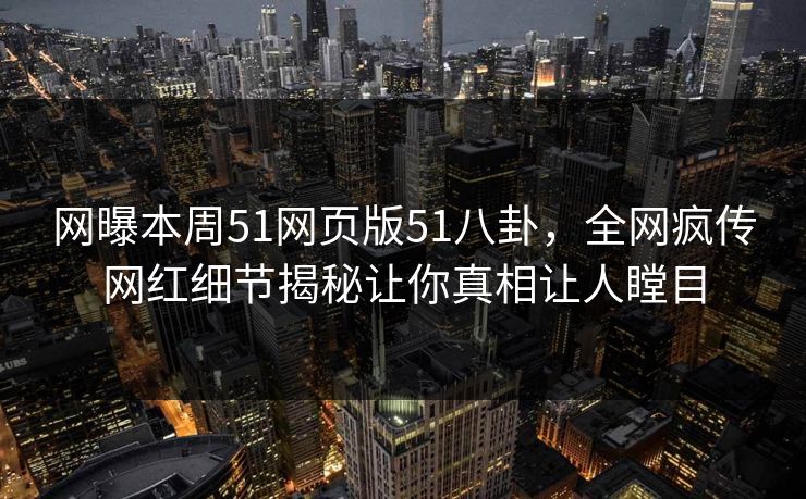 网曝本周51网页版51八卦，全网疯传网红细节揭秘让你真相让人瞠目