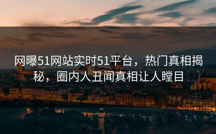 网曝51网站实时51平台，热门真相揭秘，圈内人丑闻真相让人瞠目