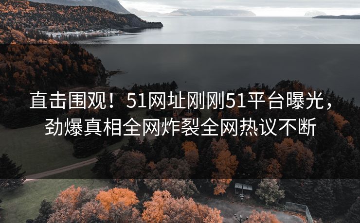 直击围观！51网址刚刚51平台曝光，劲爆真相全网炸裂全网热议不断