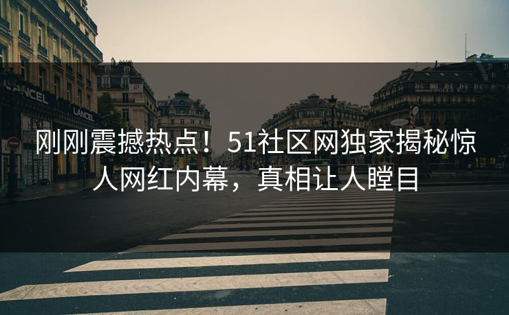 刚刚震撼热点！51社区网独家揭秘惊人网红内幕，真相让人瞠目