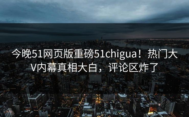 今晚51网页版重磅51chigua！热门大V内幕真相大白，评论区炸了