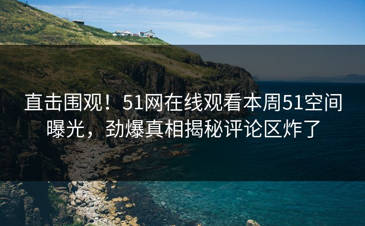 直击围观！51网在线观看本周51空间曝光，劲爆真相揭秘评论区炸了