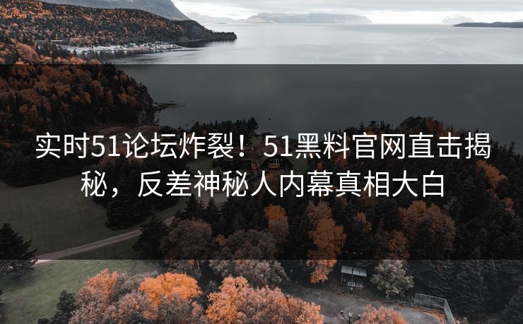 实时51论坛炸裂！51黑料官网直击揭秘，反差神秘人内幕真相大白