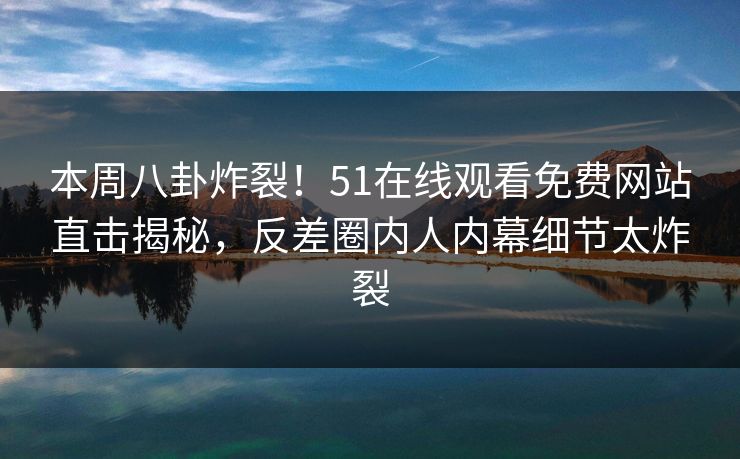 本周八卦炸裂！51在线观看免费网站直击揭秘，反差圈内人内幕细节太炸裂
