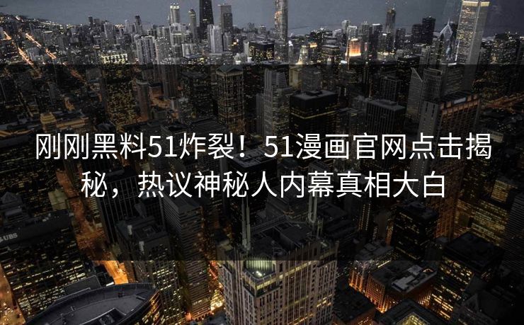 刚刚黑料51炸裂！51漫画官网点击揭秘，热议神秘人内幕真相大白