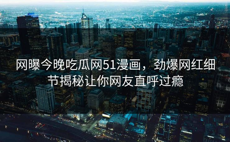 网曝今晚吃瓜网51漫画，劲爆网红细节揭秘让你网友直呼过瘾