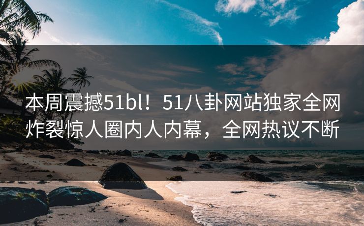 本周震撼51bl！51八卦网站独家全网炸裂惊人圈内人内幕，全网热议不断