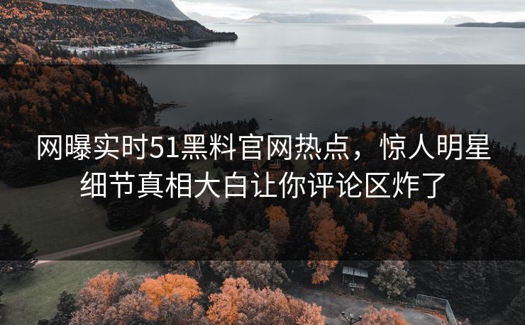 网曝实时51黑料官网热点，惊人明星细节真相大白让你评论区炸了