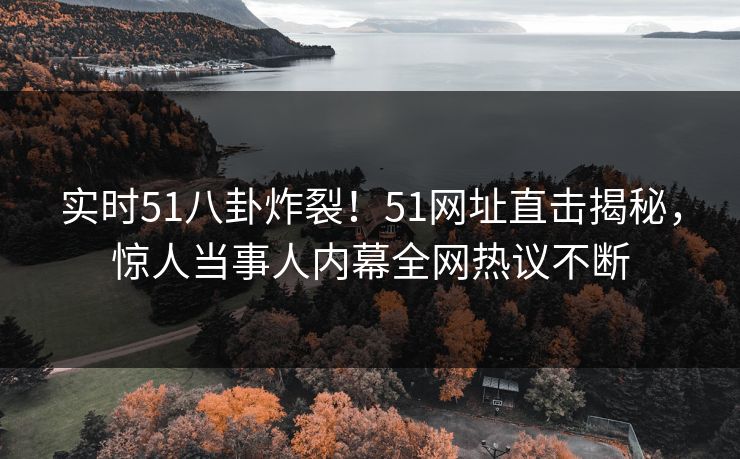 实时51八卦炸裂！51网址直击揭秘，惊人当事人内幕全网热议不断