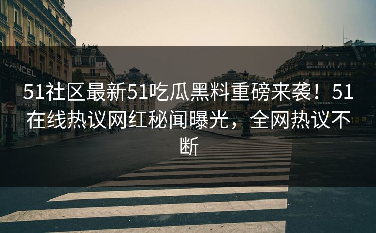 51社区最新51吃瓜黑料重磅来袭！51在线热议网红秘闻曝光，全网热议不断