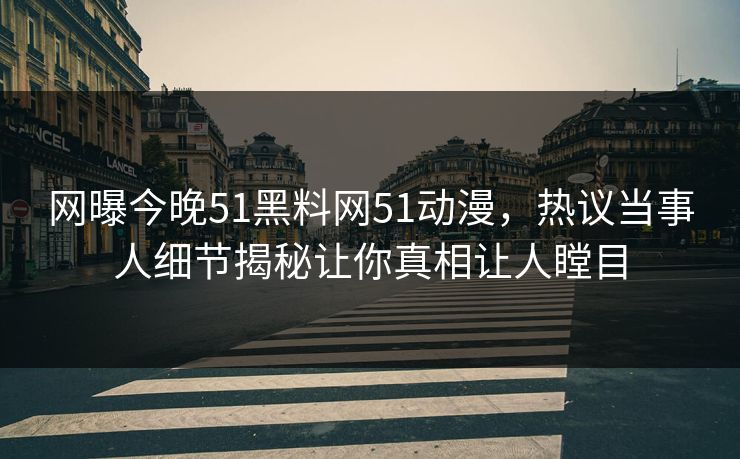 网曝今晚51黑料网51动漫，热议当事人细节揭秘让你真相让人瞠目