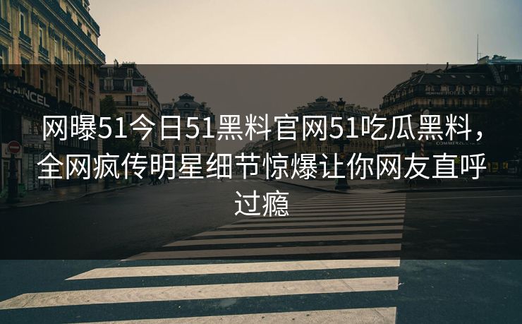 网曝51今日51黑料官网51吃瓜黑料，全网疯传明星细节惊爆让你网友直呼过瘾