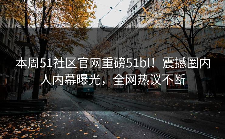 本周51社区官网重磅51bl！震撼圈内人内幕曝光，全网热议不断