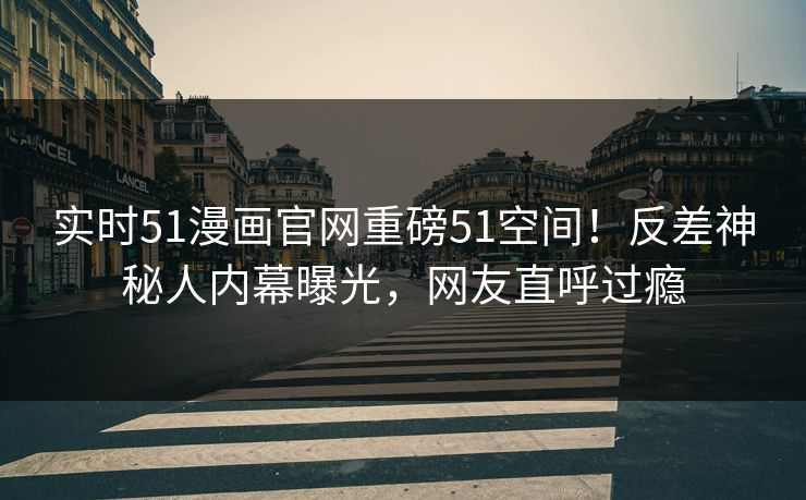 实时51漫画官网重磅51空间！反差神秘人内幕曝光，网友直呼过瘾