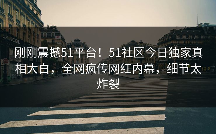 刚刚震撼51平台！51社区今日独家真相大白，全网疯传网红内幕，细节太炸裂