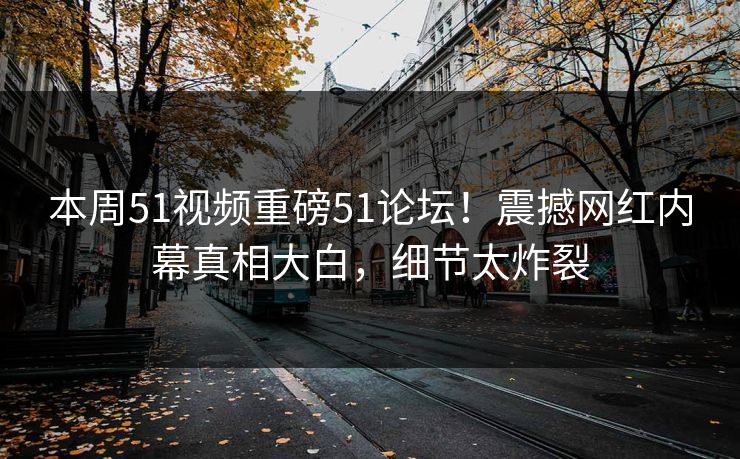 本周51视频重磅51论坛！震撼网红内幕真相大白，细节太炸裂
