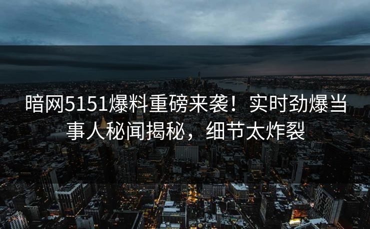 暗网5151爆料重磅来袭！实时劲爆当事人秘闻揭秘，细节太炸裂