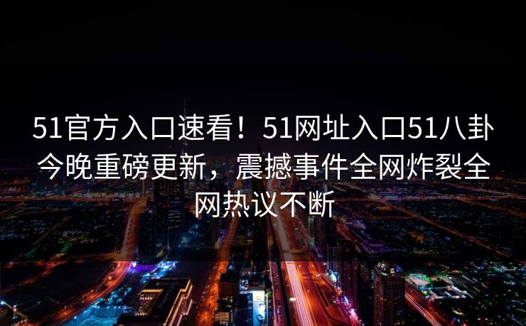 51官方入口速看！51网址入口51八卦今晚重磅更新，震撼事件全网炸裂全网热议不断