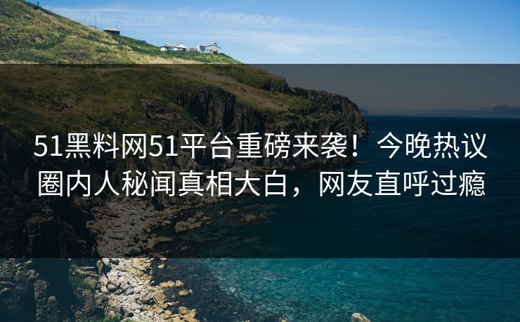 51黑料网51平台重磅来袭！今晚热议圈内人秘闻真相大白，网友直呼过瘾