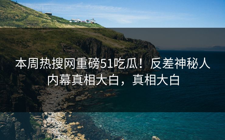 本周热搜网重磅51吃瓜！反差神秘人内幕真相大白，真相大白