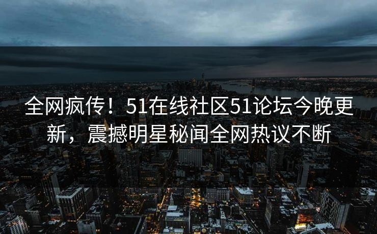 全网疯传！51在线社区51论坛今晚更新，震撼明星秘闻全网热议不断