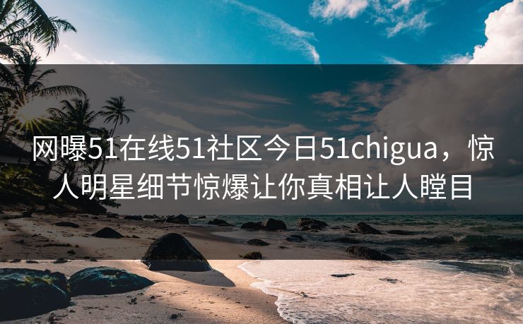网曝51在线51社区今日51chigua，惊人明星细节惊爆让你真相让人瞠目